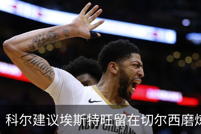 科尔建议埃斯特旺留在切尔西磨炼自己，出场机会有限